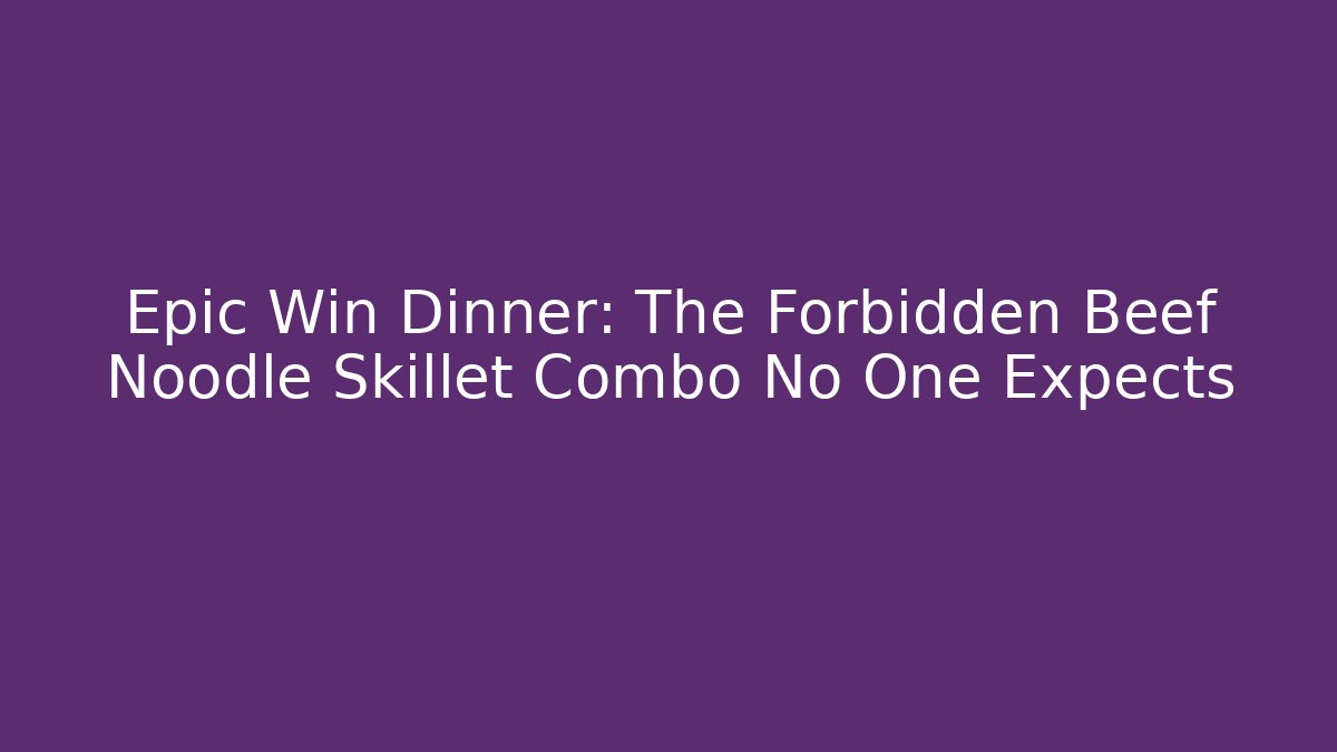 Epic Win Dinner: The Forbidden Beef Noodle Skillet Combo No One Expects
