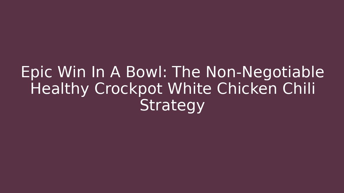 Epic Win In A Bowl: The Non-Negotiable Healthy Crockpot White Chicken Chili Strategy