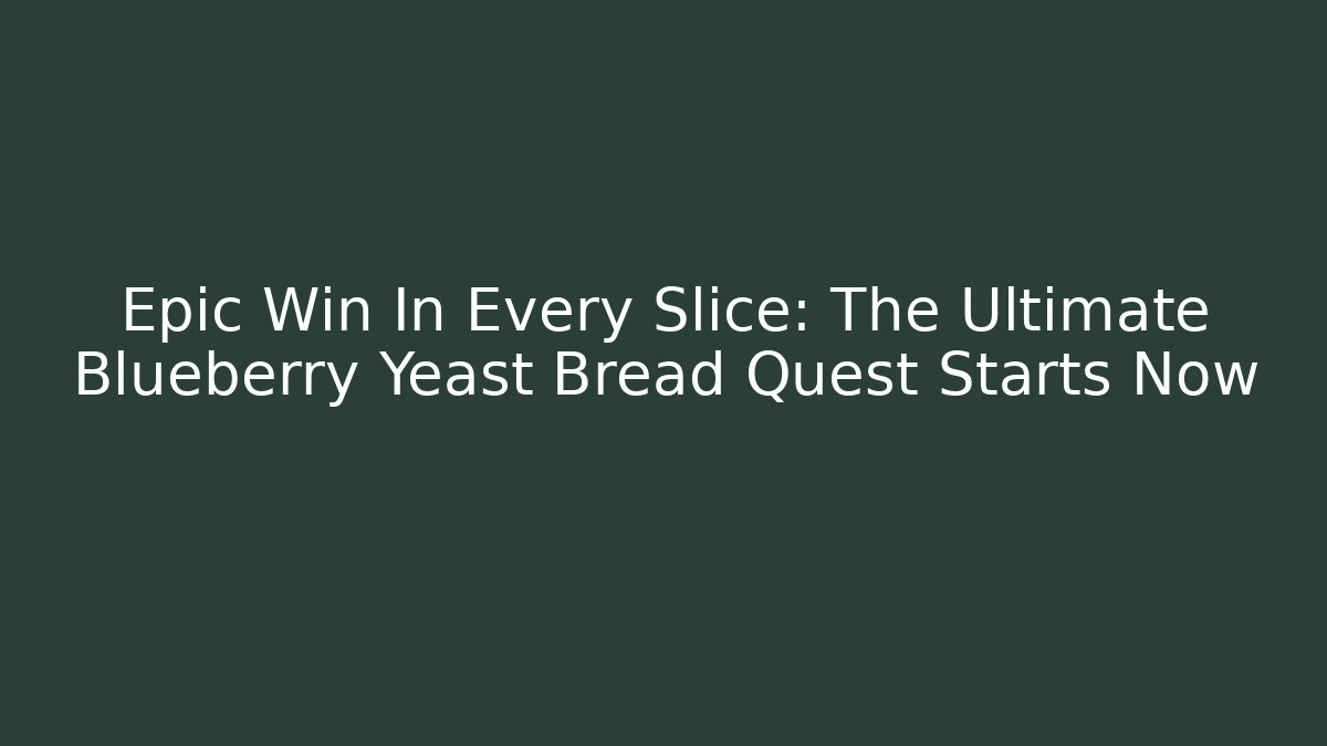 Epic Win In Every Slice: The Ultimate Blueberry Yeast Bread Quest Starts Now