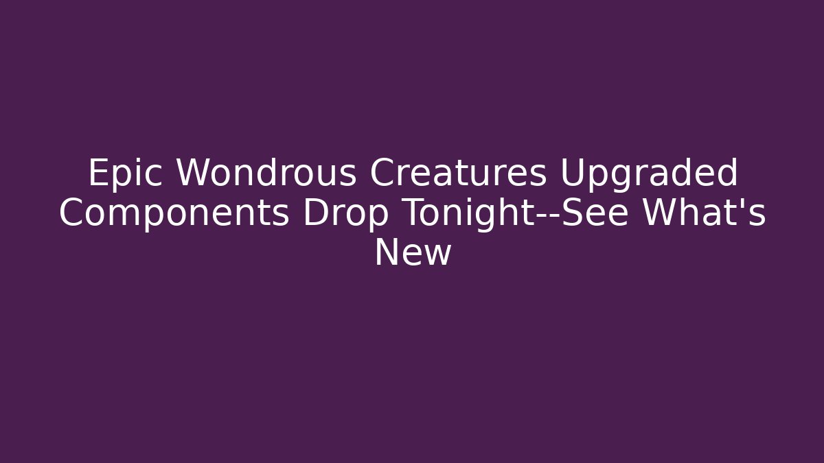 Epic Wondrous Creatures Upgraded Components Drop Tonight—See What’s New