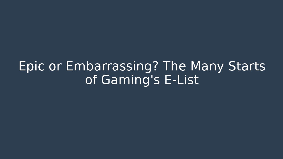 Epic or Embarrassing? The Many Starts of Gaming's E-List