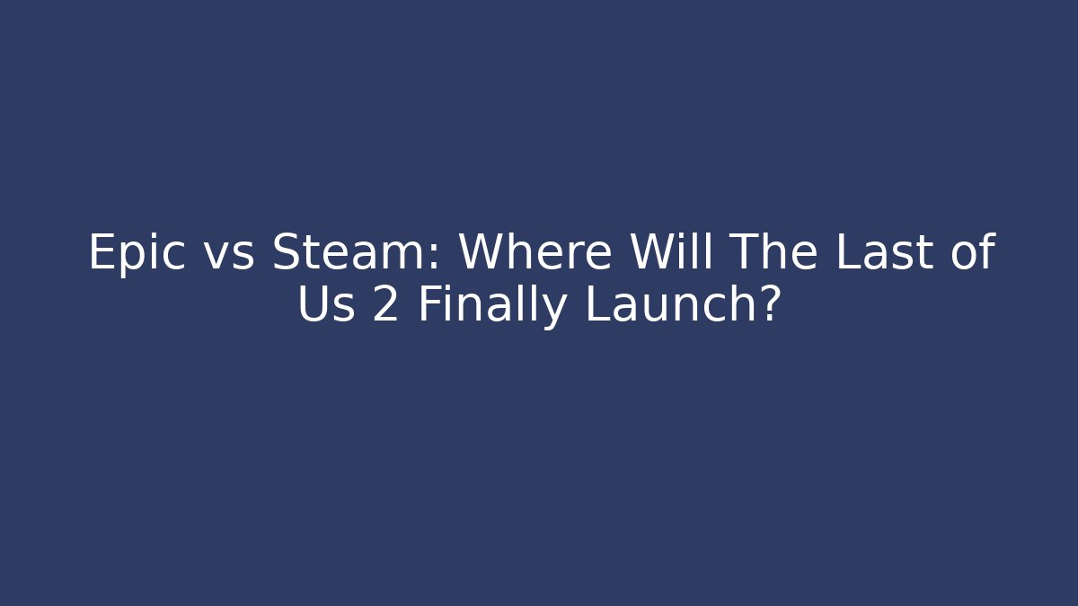 Epic vs Steam: Where Will The Last of Us 2 Finally Launch?