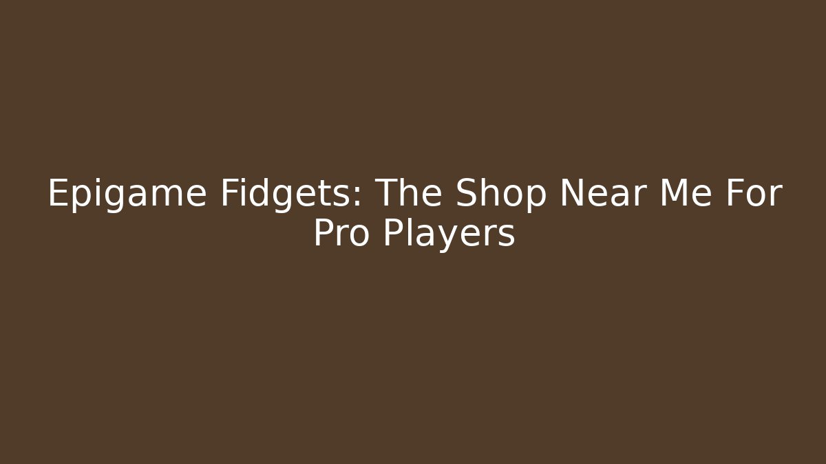Epigame Fidgets: The Shop Near Me For Pro Players