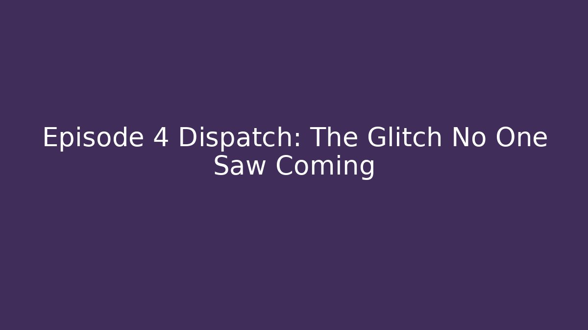 Episode 4 Dispatch: The Glitch No One Saw Coming