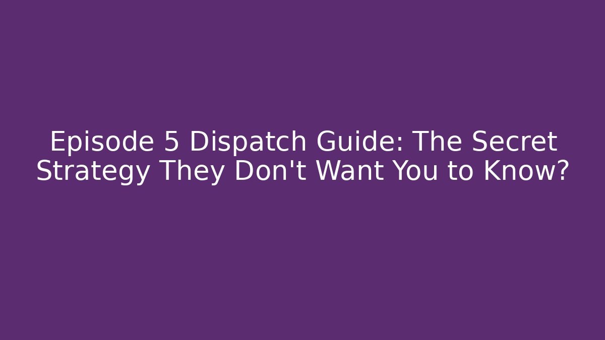 Episode 5 Dispatch Guide: The Secret Strategy They Don’t Want You to Know?
