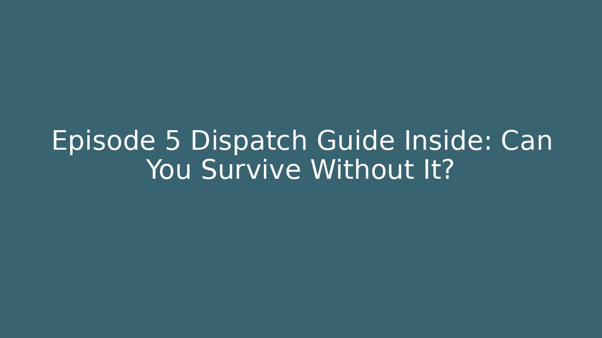 Episode 5 Dispatch Guide Inside: Can You Survive Without It?