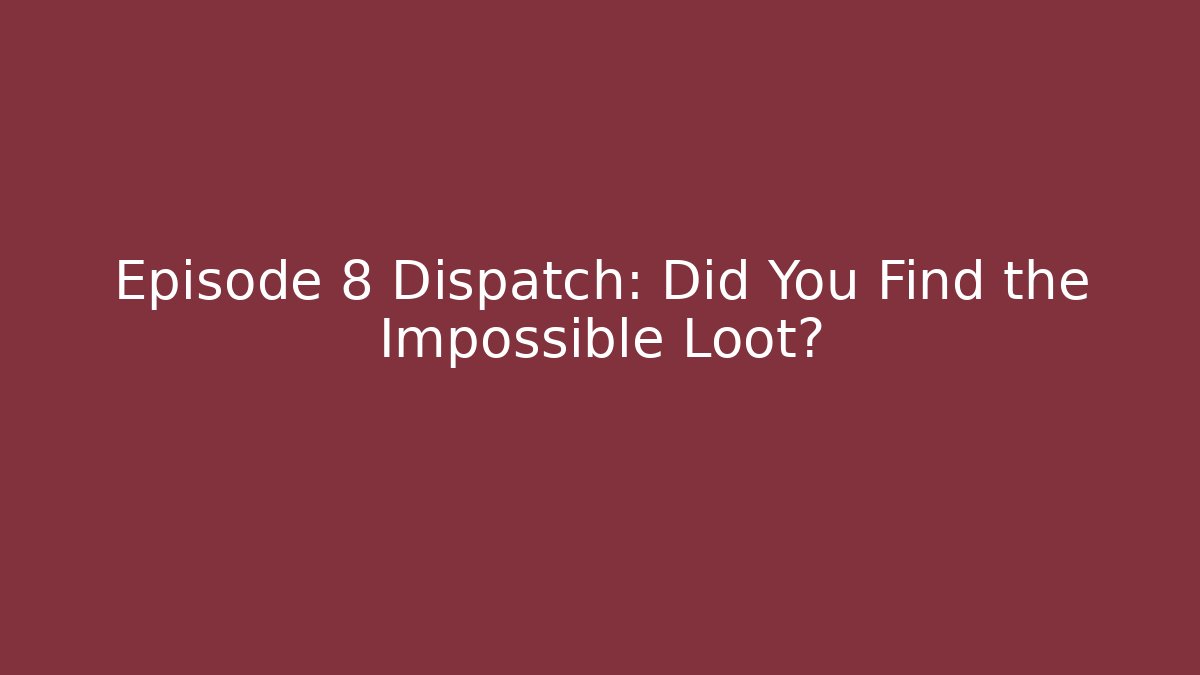 Episode 8 Dispatch: Did You Find the Impossible Loot?