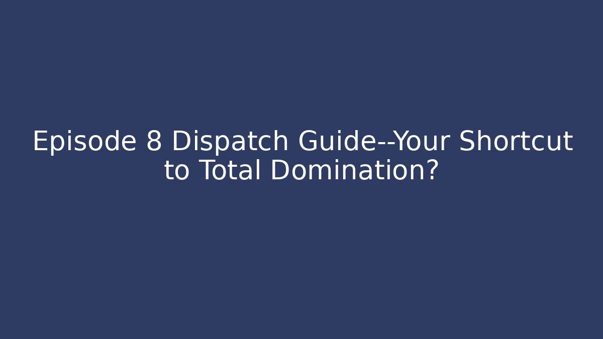 Episode 8 Dispatch Guide—Your Shortcut to Total Domination?