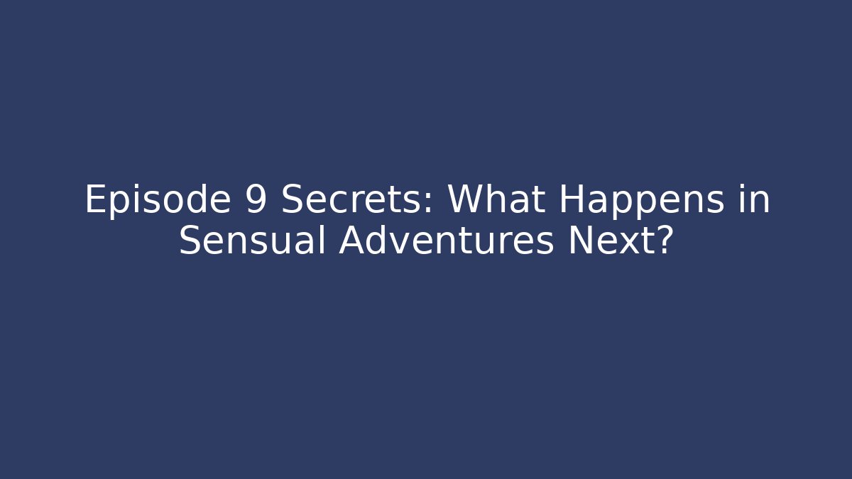 Episode 9 Secrets: What Happens in Sensual Adventures Next?