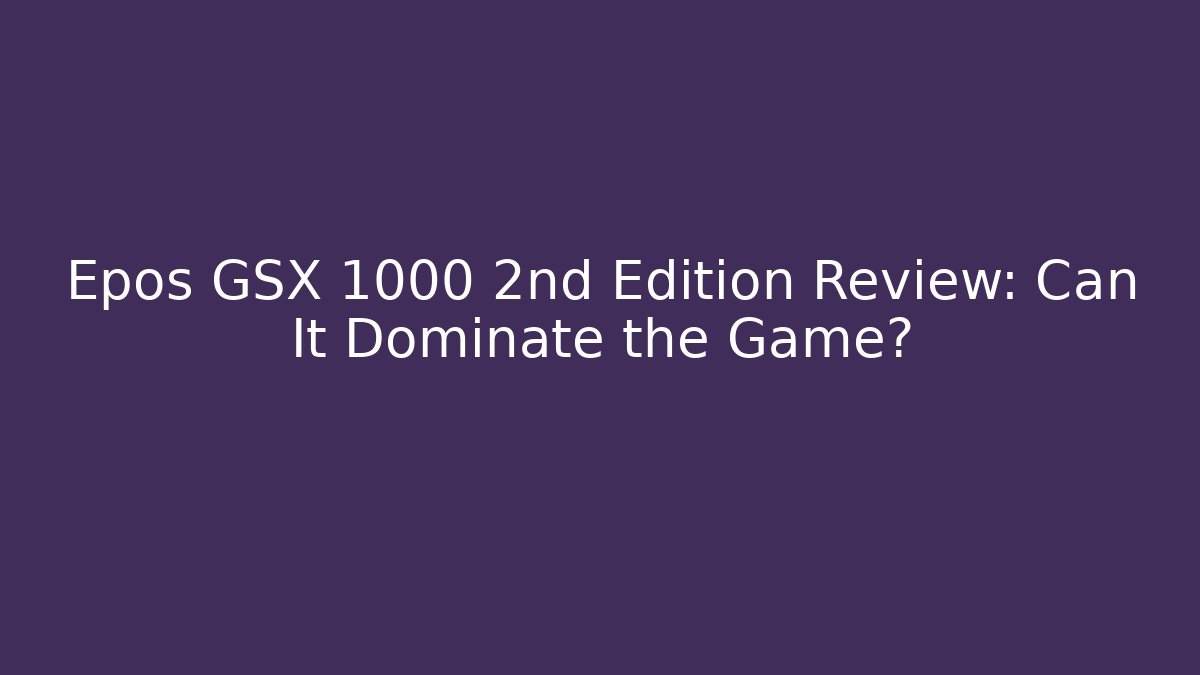 Epos GSX 1000 2nd Edition Review: Can It Dominate the Game?