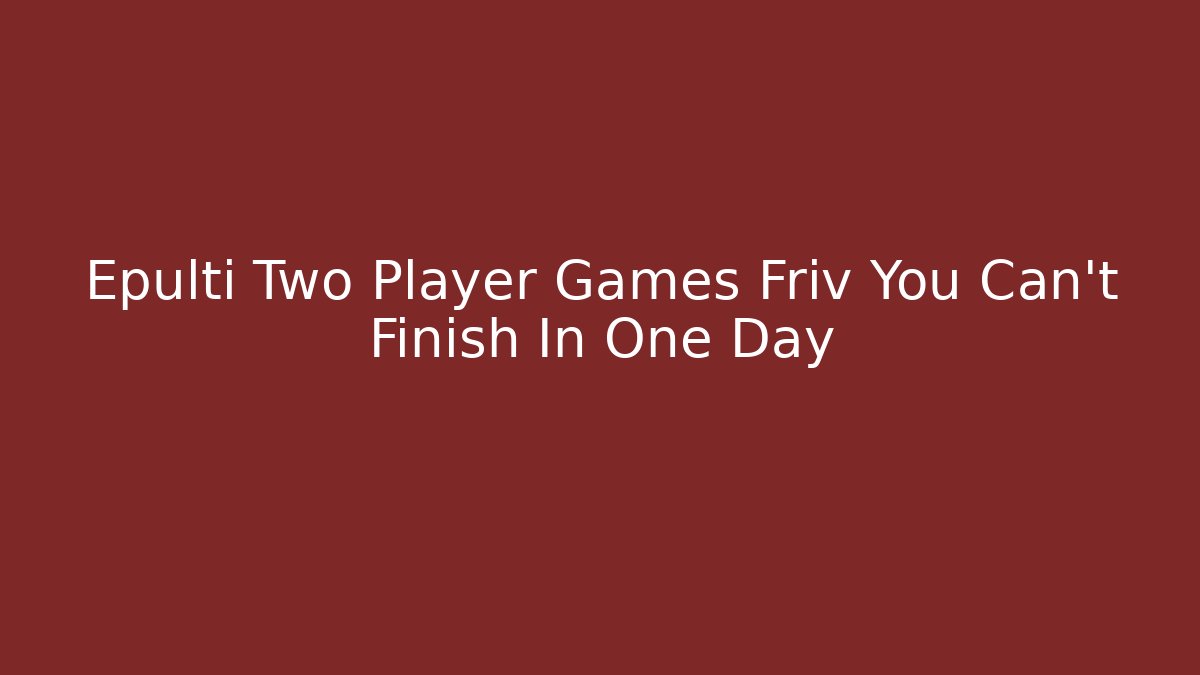 Epulti Two Player Games Friv You Can’t Finish In One Day