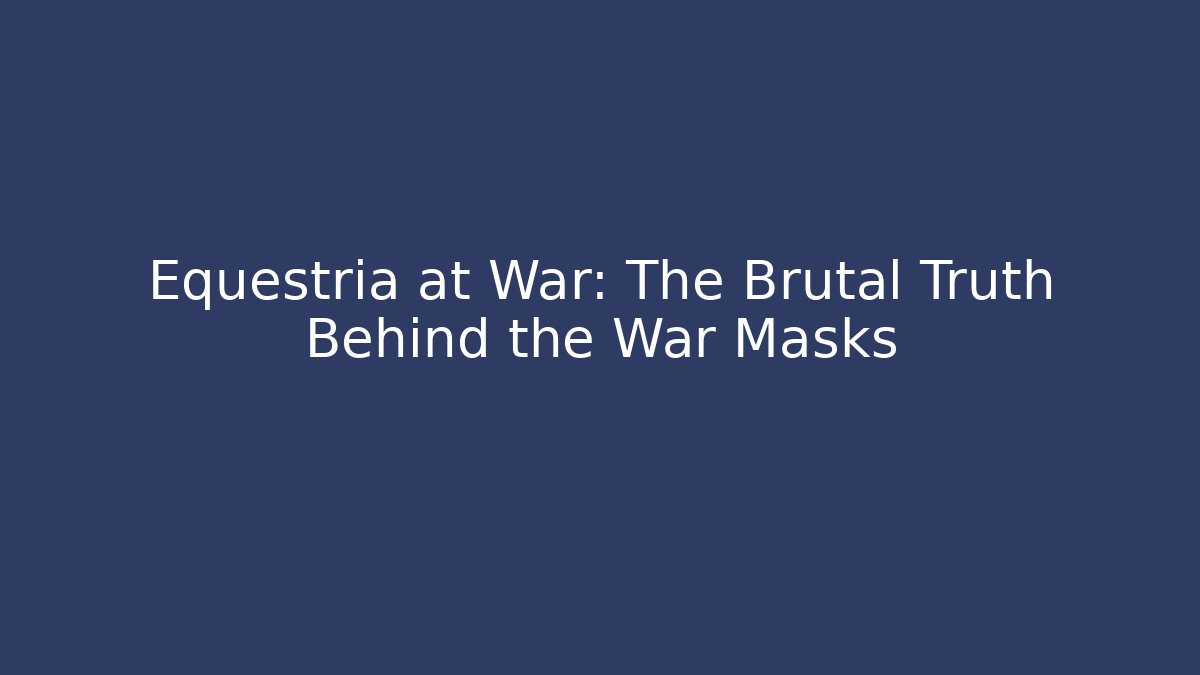 Equestria at War: The Brutal Truth Behind the War Masks