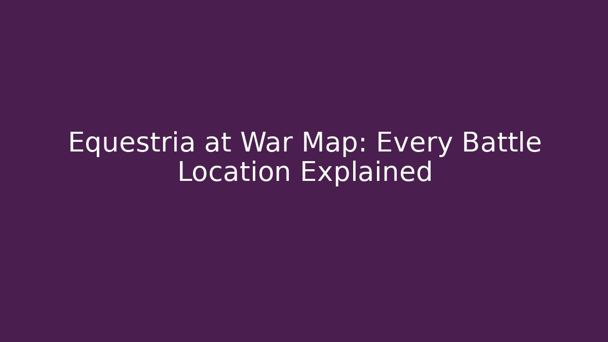 Equestria at War Map: Every Battle Location Explained
