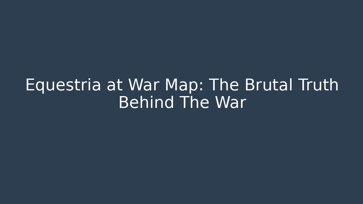 Equestria at War Map: The Brutal Truth Behind The War