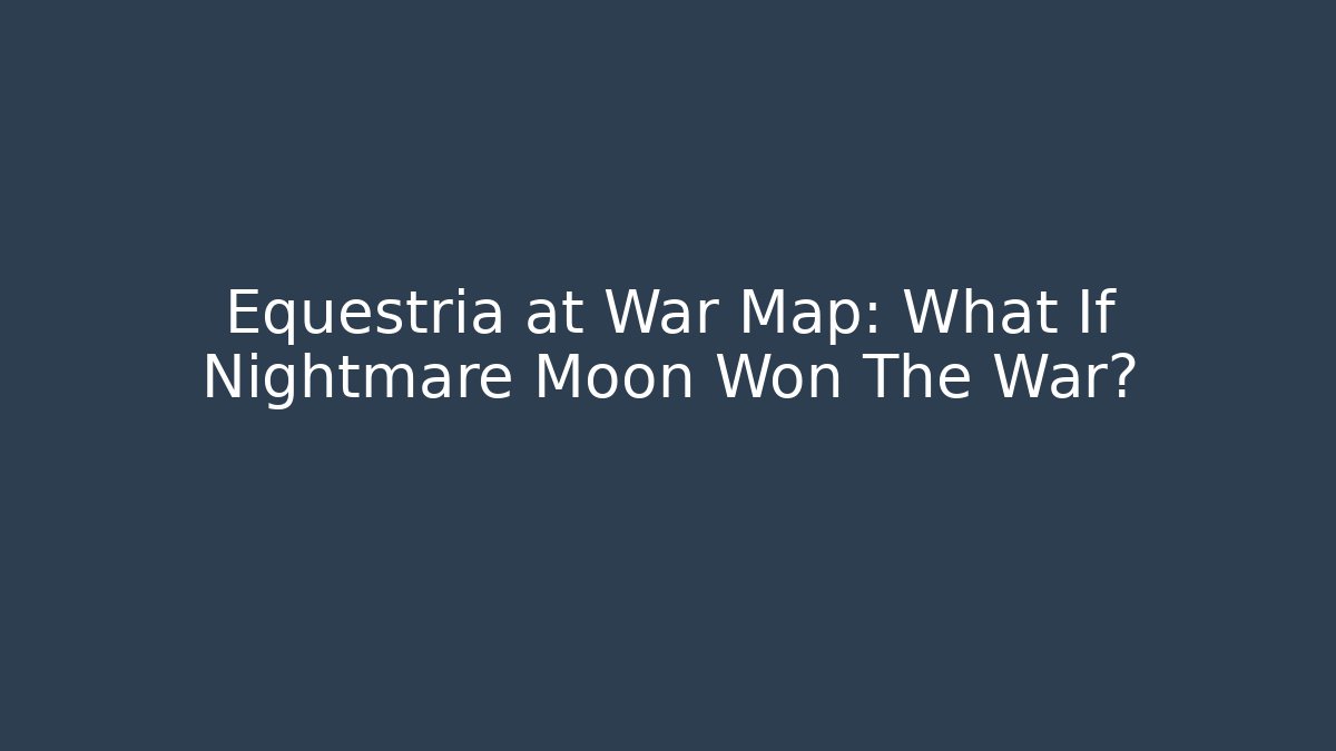 Equestria at War Map: What If Nightmare Moon Won The War?