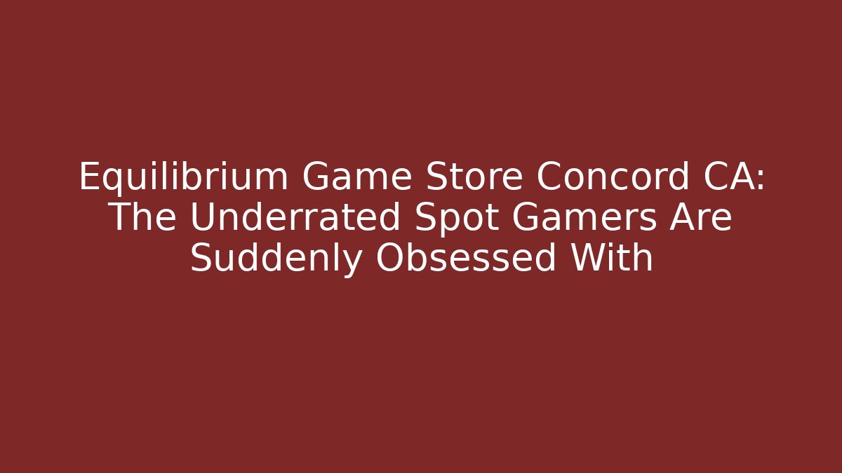 Equilibrium Game Store Concord CA: The Underrated Spot Gamers Are Suddenly Obsessed With