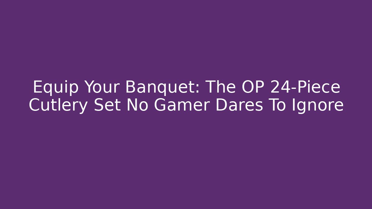 Equip Your Banquet: The OP 24-Piece Cutlery Set No Gamer Dares To Ignore