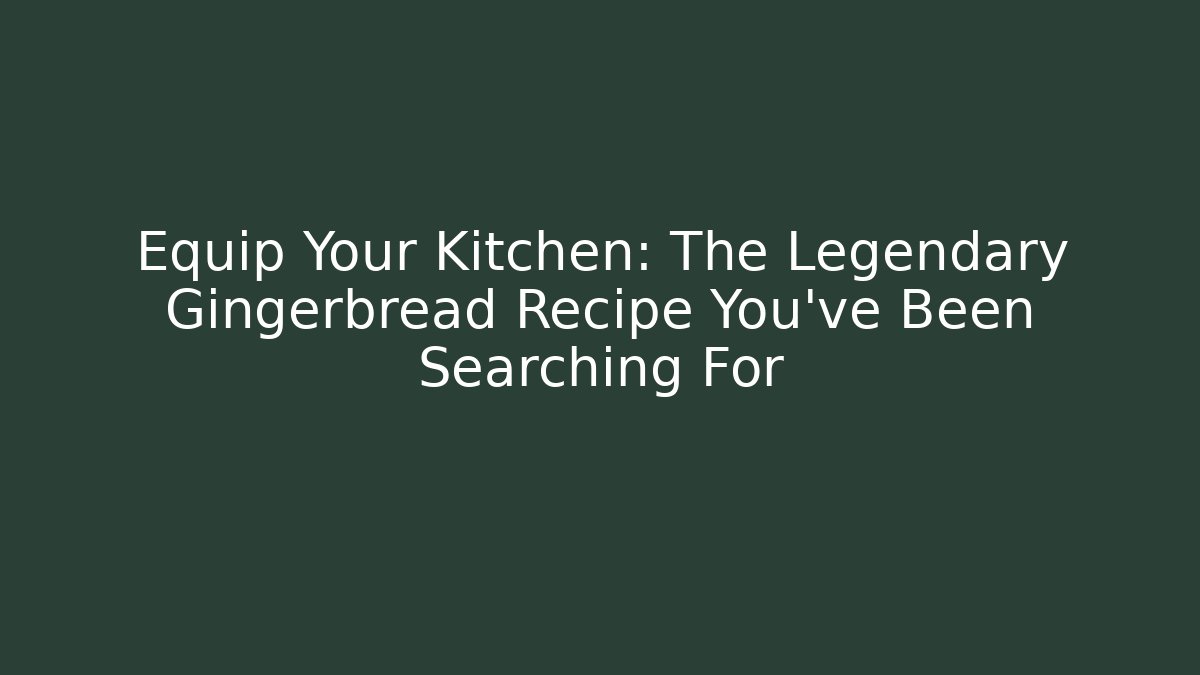 Equip Your Kitchen: The Legendary Gingerbread Recipe You've Been Searching For