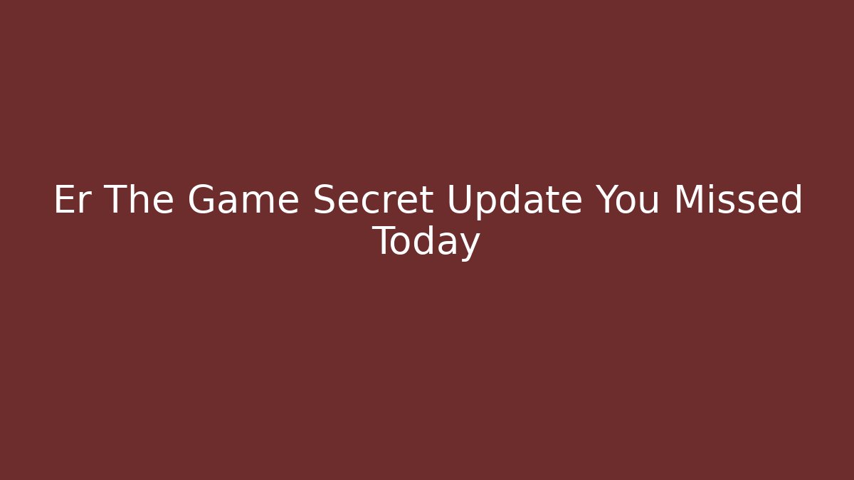 Er The Game Secret Update You Missed Today