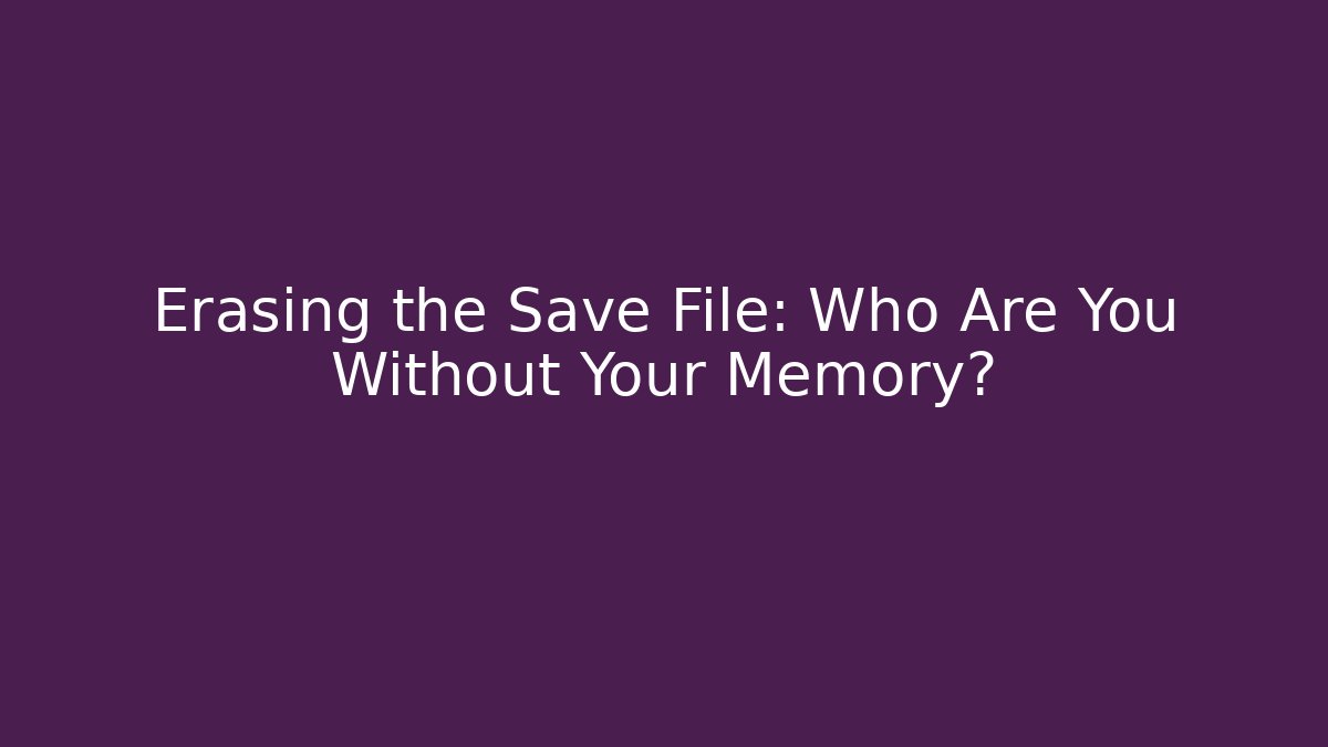 Erasing the Save File: Who Are You Without Your Memory?