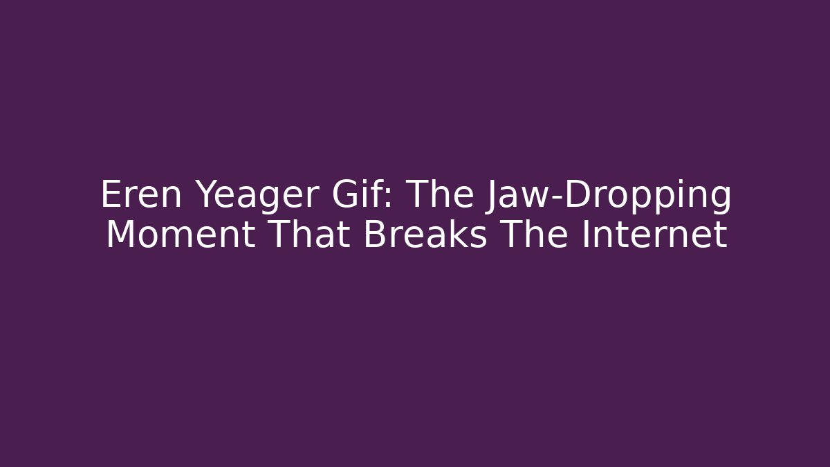 Eren Yeager Gif: The Jaw-Dropping Moment That Breaks The Internet