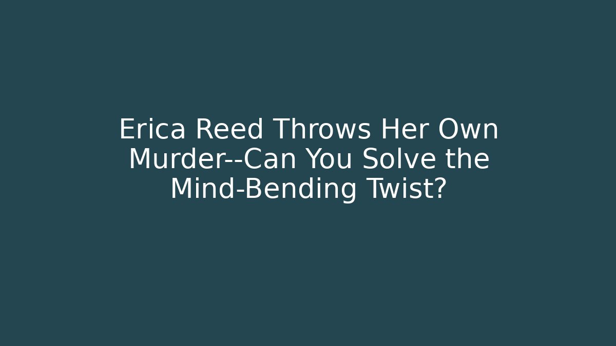 Erica Reed Throws Her Own Murder—Can You Solve the Mind-Bending Twist?