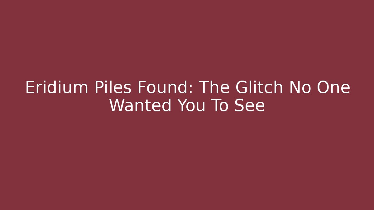 Eridium Piles Found: The Glitch No One Wanted You To See