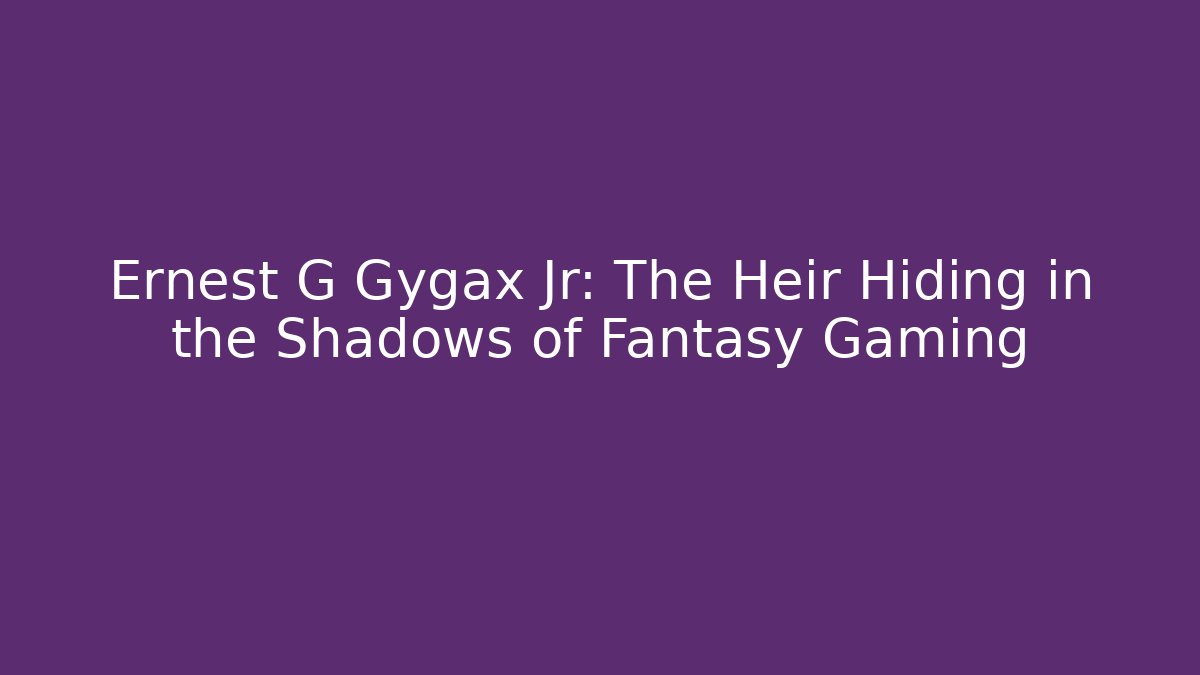Ernest G Gygax Jr: The Heir Hiding in the Shadows of Fantasy Gaming