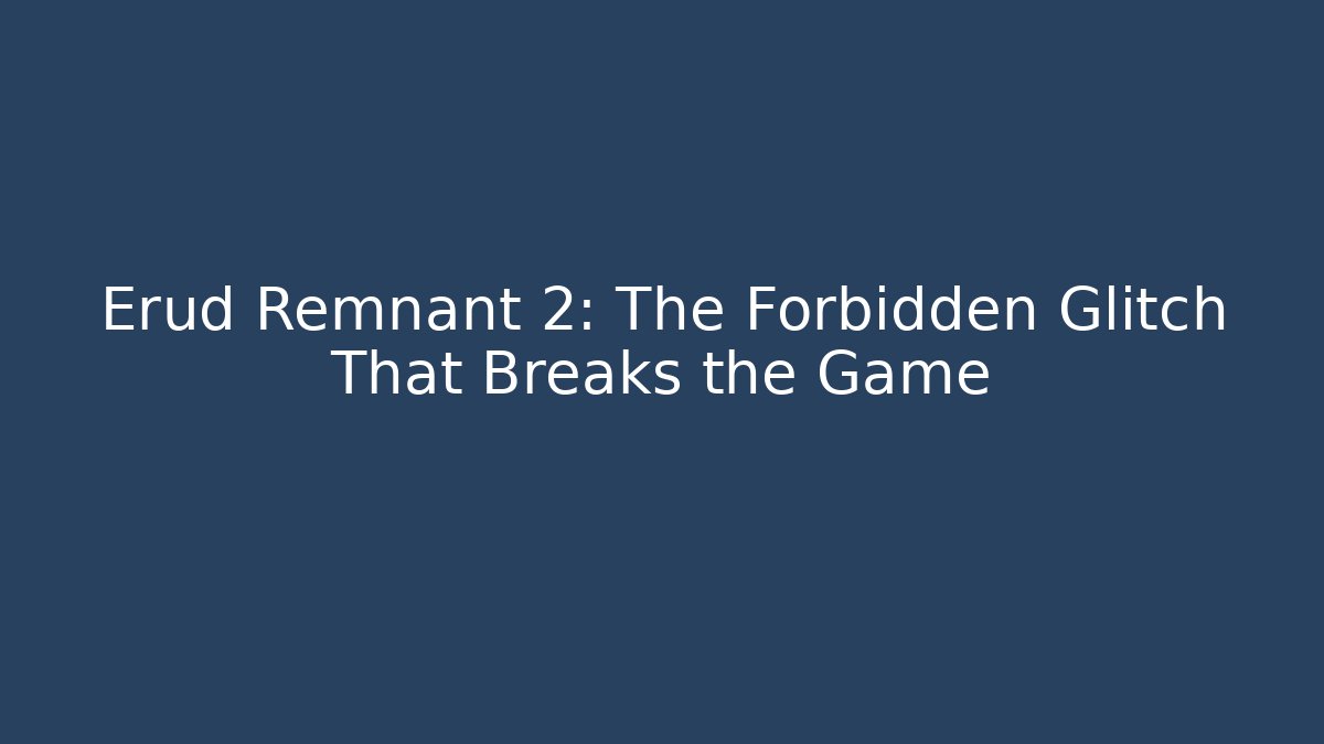 Erud Remnant 2: The Forbidden Glitch That Breaks the Game