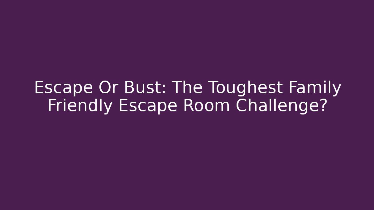 Escape Or Bust: The Toughest Family Friendly Escape Room Challenge?
