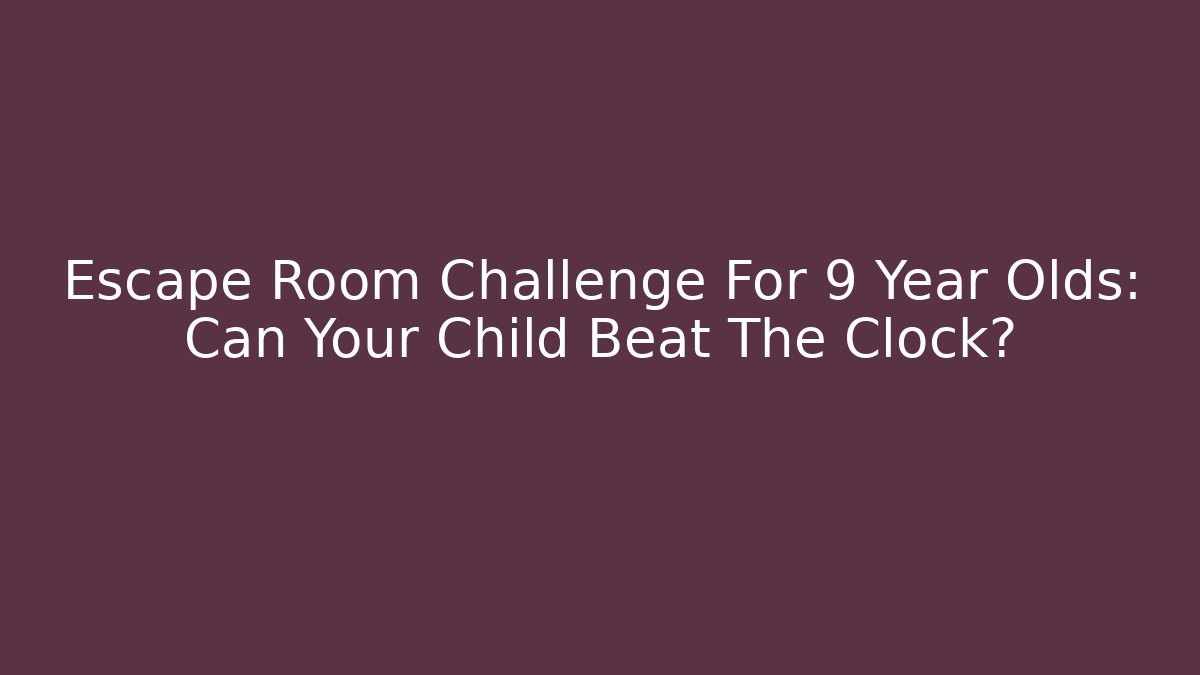 Escape Room Challenge For 9 Year Olds: Can Your Child Beat The Clock?