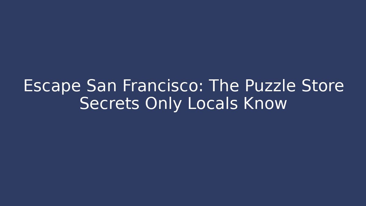 Escape San Francisco: The Puzzle Store Secrets Only Locals Know