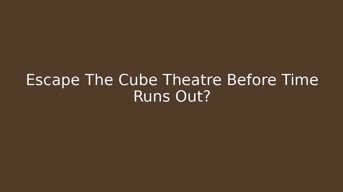 Escape The Cube Theatre Before Time Runs Out?