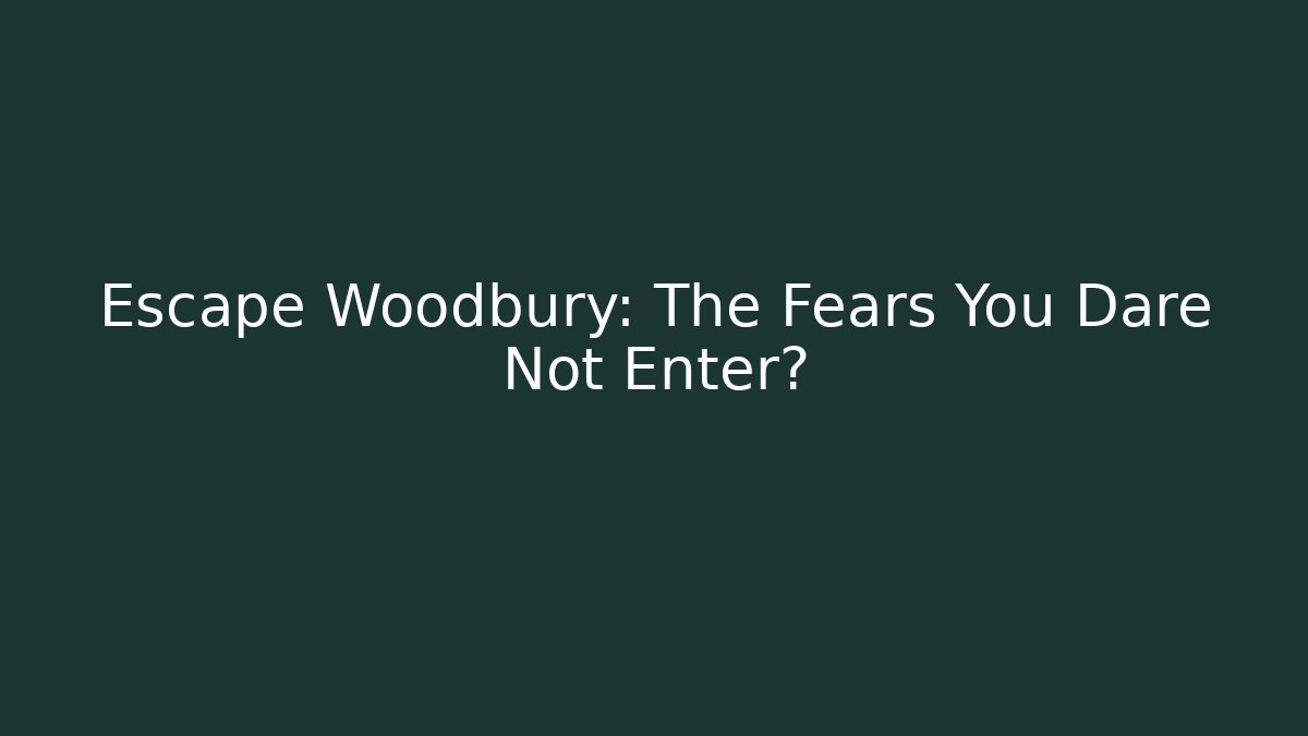 Escape Woodbury: The Fears You Dare Not Enter?