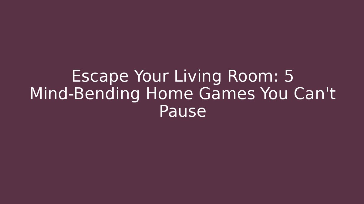 Escape Your Living Room: 5 Mind-Bending Home Games You Can’t Pause