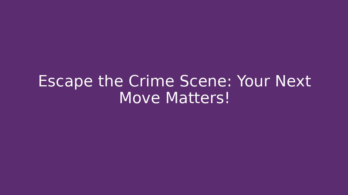Escape the Crime Scene: Your Next Move Matters!