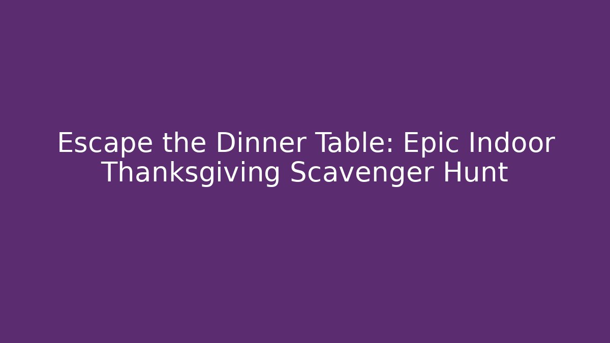 Escape the Dinner Table: Epic Indoor Thanksgiving Scavenger Hunt
