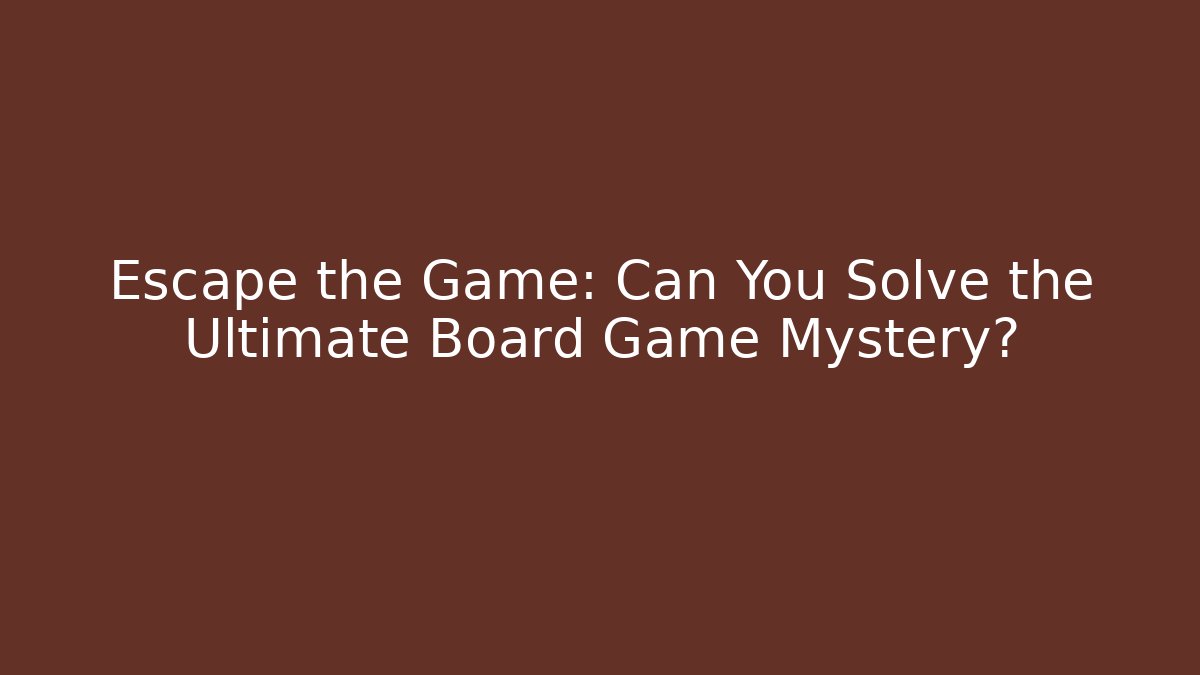 Escape the Game: Can You Solve the Ultimate Board Game Mystery?