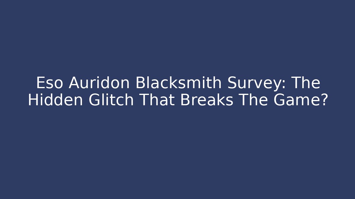 Eso Auridon Blacksmith Survey: The Hidden Glitch That Breaks The Game?