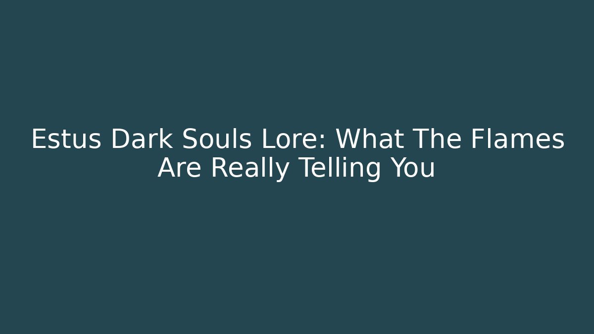 Estus Dark Souls Lore: What The Flames Are Really Telling You