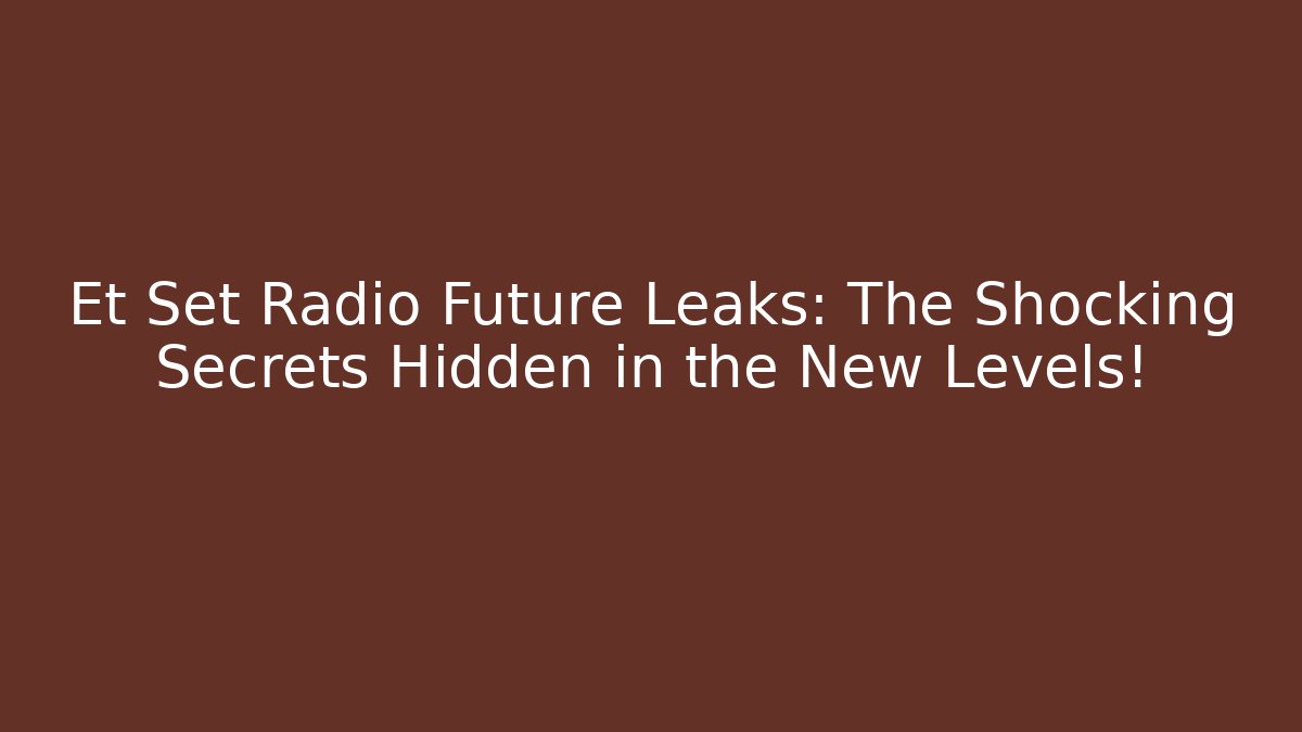 Et Set Radio Future Leaks: The Shocking Secrets Hidden in the New Levels!