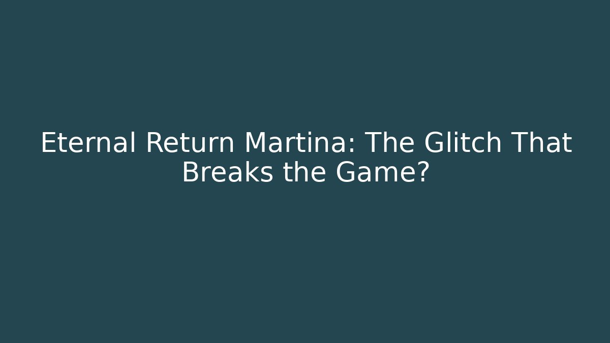 Eternal Return Martina: The Glitch That Breaks the Game?