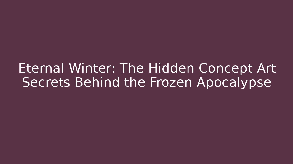 Eternal Winter: The Hidden Concept Art Secrets Behind the Frozen Apocalypse