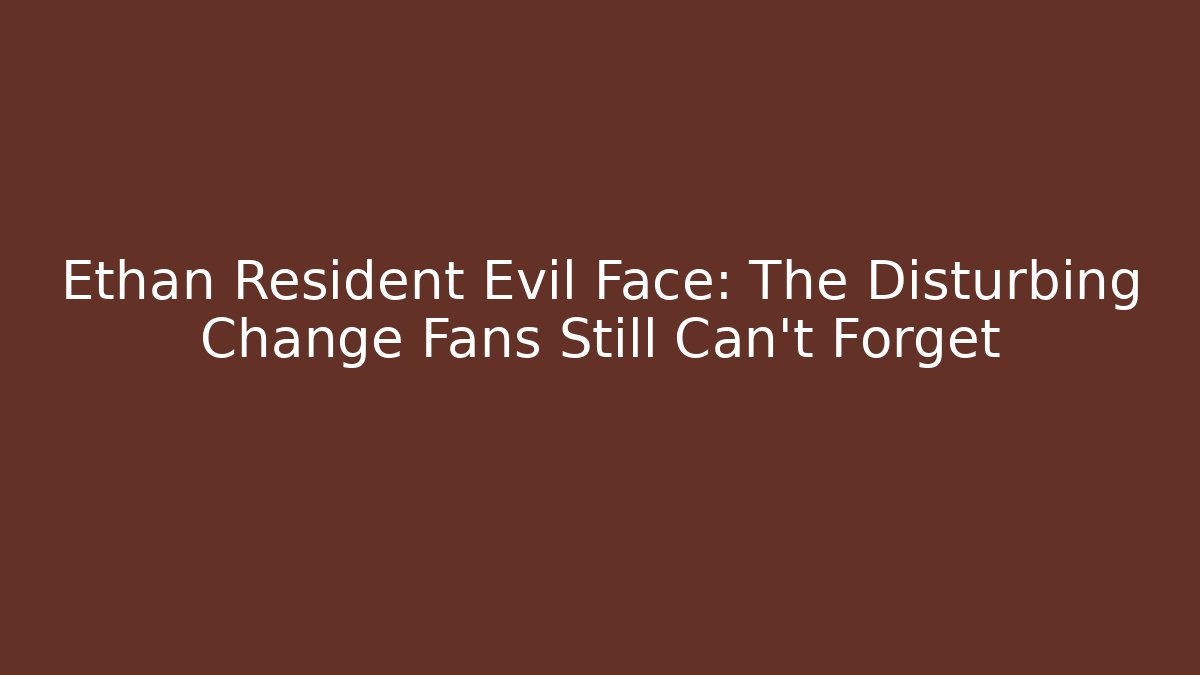 Ethan Resident Evil Face: The Disturbing Change Fans Still Can't Forget