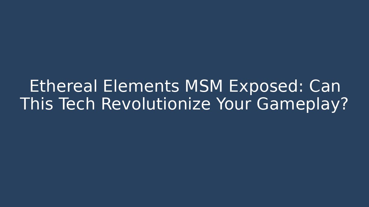 Ethereal Elements MSM Exposed: Can This Tech Revolutionize Your Gameplay?