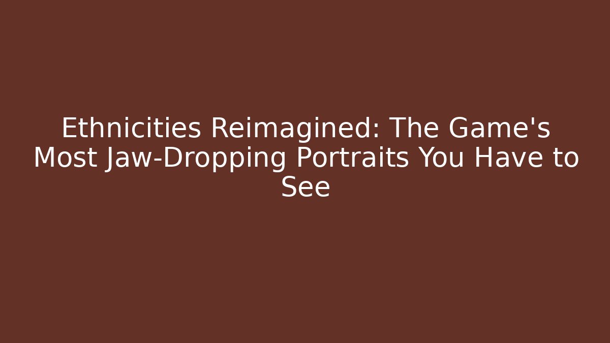 Ethnicities Reimagined: The Game's Most Jaw-Dropping Portraits You Have to See