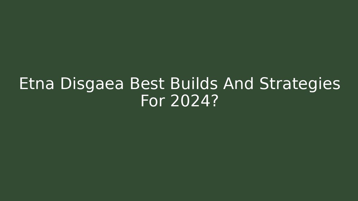 Etna Disgaea Best Builds And Strategies For 2024?