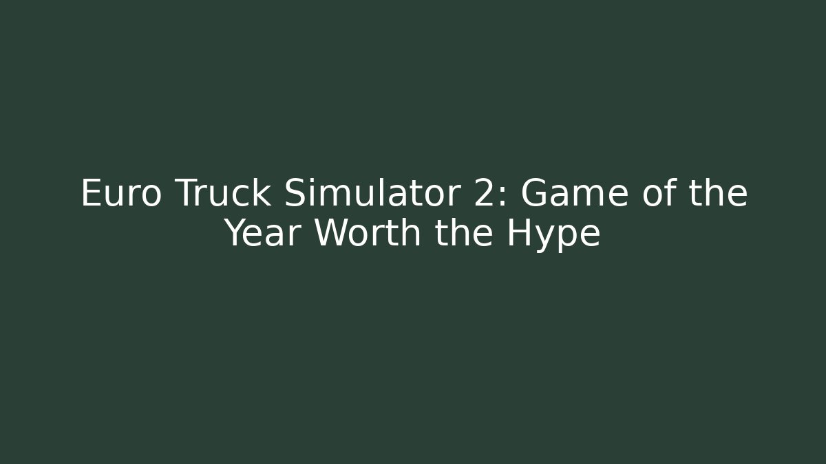 Euro Truck Simulator 2: Game of the Year Worth the Hype