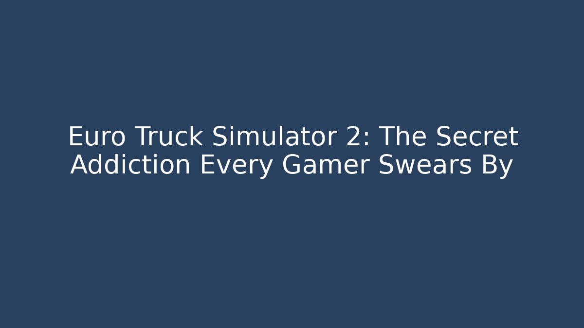 Euro Truck Simulator 2: The Secret Addiction Every Gamer Swears By