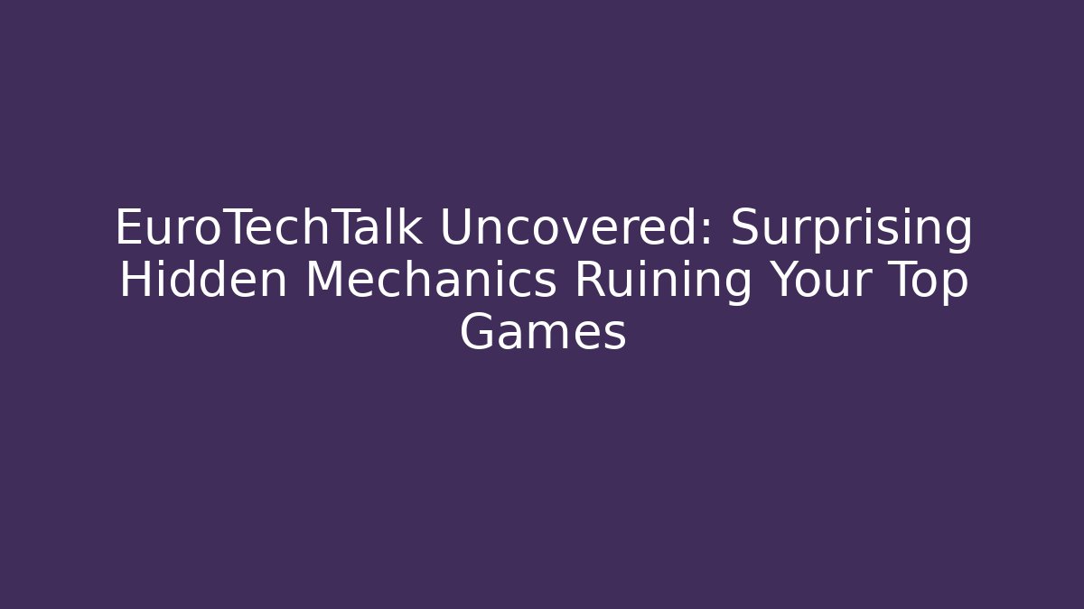 EuroTechTalk Uncovered: Surprising Hidden Mechanics Ruining Your Top Games